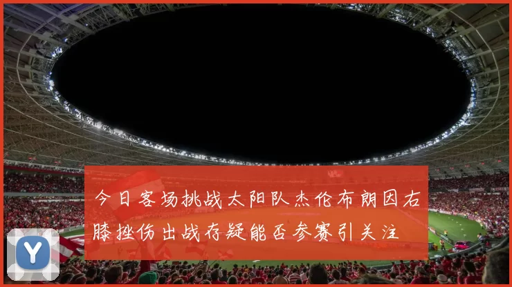 今日客场挑战太阳队杰伦布朗因右膝挫伤出战存疑能否参赛引关注