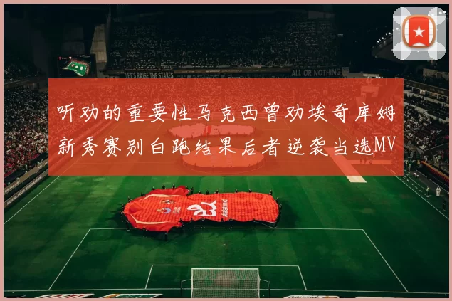 听劝的重要性马克西曾劝埃奇库姆新秀赛别白跑结果后者逆袭当选MVP