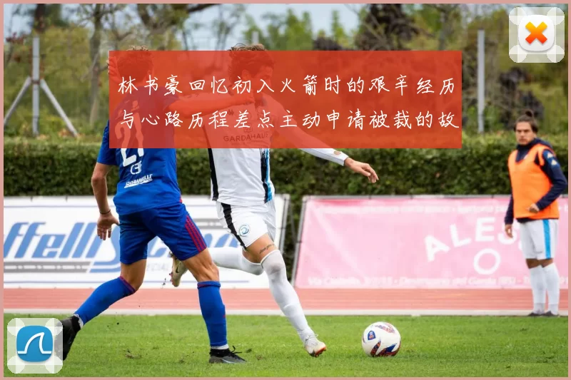 林书豪回忆初入火箭时的艰辛经历与心路历程差点主动申请被裁的故事