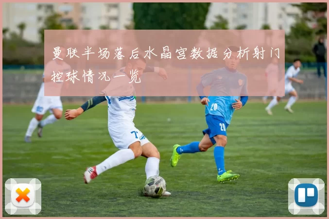 曼联半场落后水晶宫数据分析射门控球情况一览