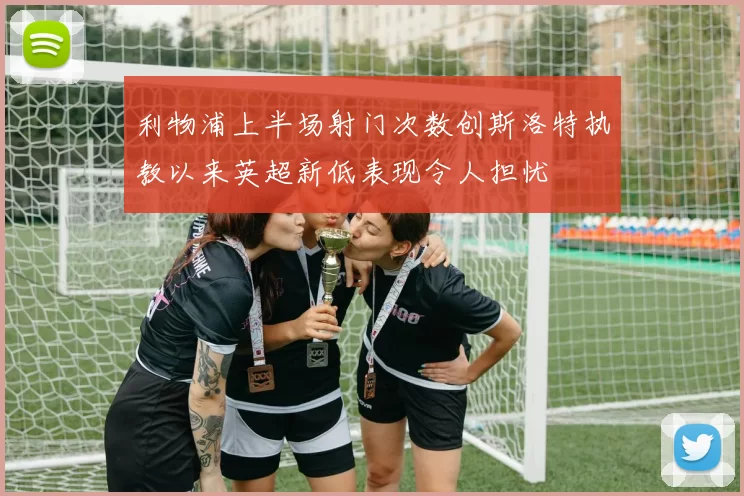 利物浦上半场射门次数创斯洛特执教以来英超新低表现令人担忧