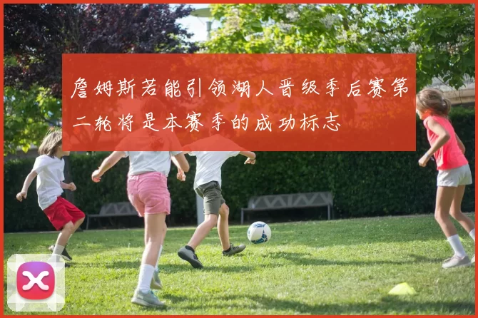 詹姆斯若能引领湖人晋级季后赛第二轮将是本赛季的成功标志
