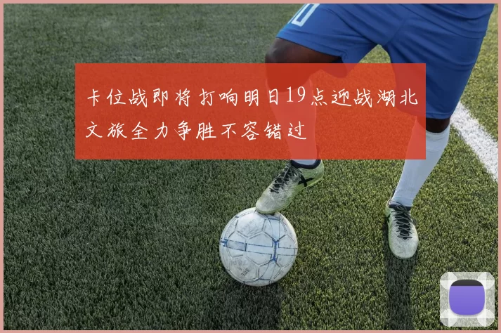 卡位战即将打响明日19点迎战湖北文旅全力争胜不容错过