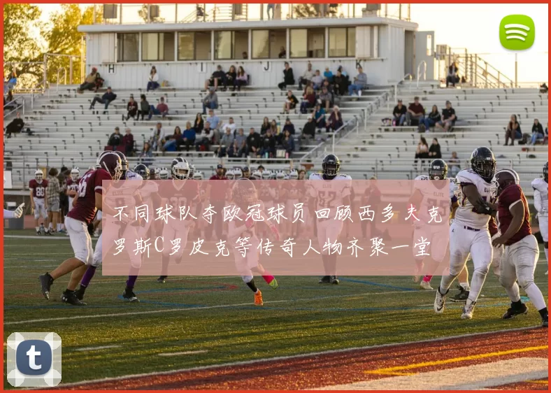 不同球队夺欧冠球员回顾西多夫克罗斯C罗皮克等传奇人物齐聚一堂