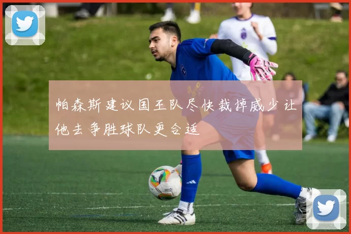 帕森斯建议国王队尽快裁掉威少让他去争胜球队更合适