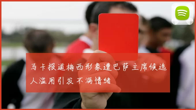 马卡报道梅西形象遭巴萨主席候选人滥用引发不满情绪