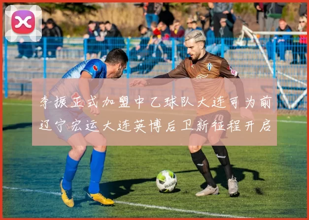 李振正式加盟中乙球队大连可为前辽宁宏运大连英博后卫新征程开启