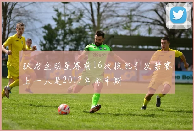 狄龙全明星赛前16次技犯引发禁赛上一人是2017年考辛斯