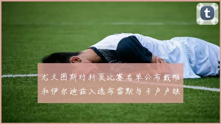 尤文图斯对科莫比赛名单公布戴维和伊尔迪兹入选布雷默与卡卢卢缺席