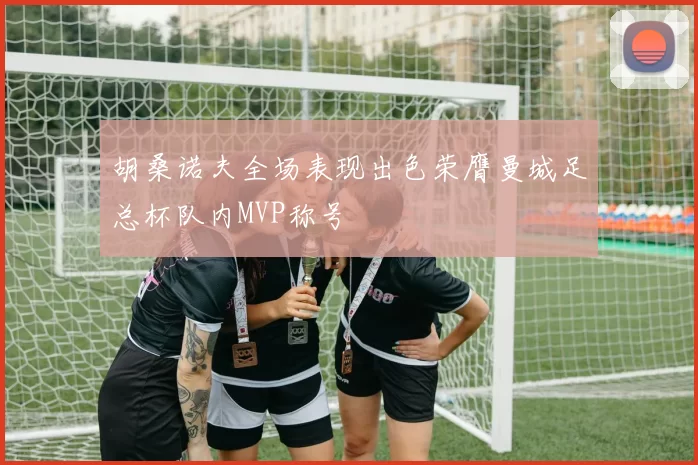 胡桑诺夫全场表现出色荣膺曼城足总杯队内MVP称号