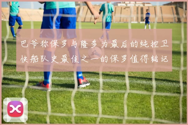 巴爷称保罗与隆多为最后的纯控卫快船队史最佳之一的保罗值得铭记