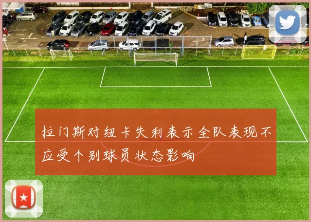 拉门斯对纽卡失利表示全队表现不应受个别球员状态影响