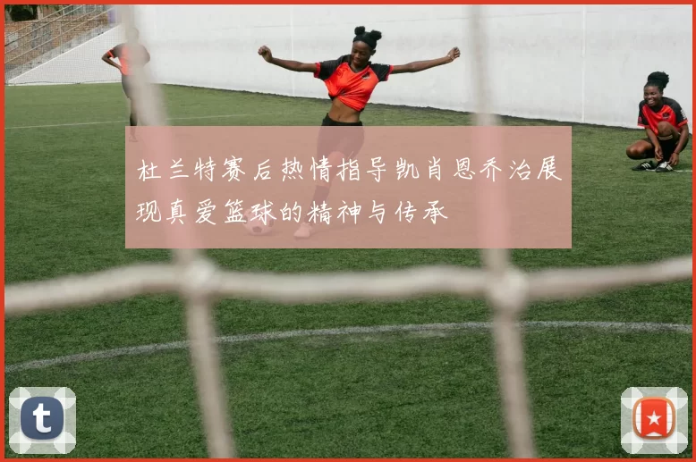 杜兰特赛后热情指导凯肖恩乔治展现真爱篮球的精神与传承