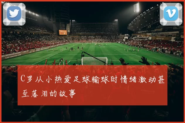C罗从小热爱足球输球时情绪激动甚至落泪的故事