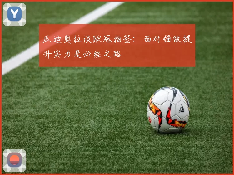 瓜迪奥拉谈欧冠抽签：面对强敌提升实力是必经之路