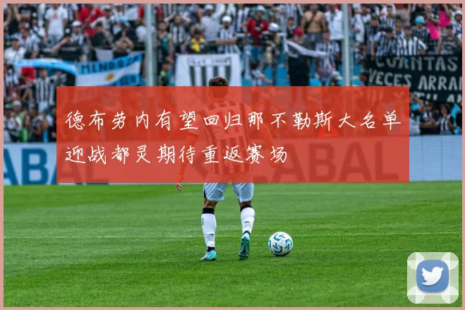 德布劳内有望回归那不勒斯大名单迎战都灵期待重返赛场