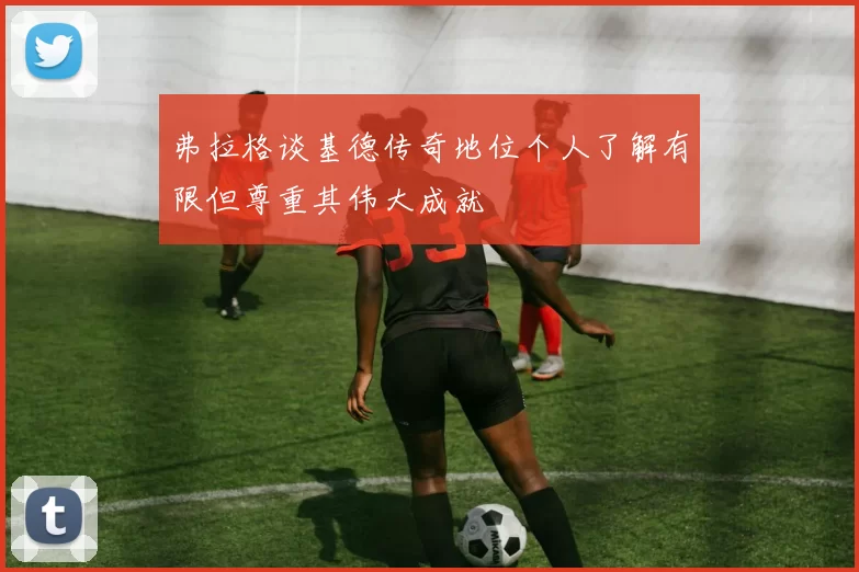 弗拉格谈基德传奇地位个人了解有限但尊重其伟大成就