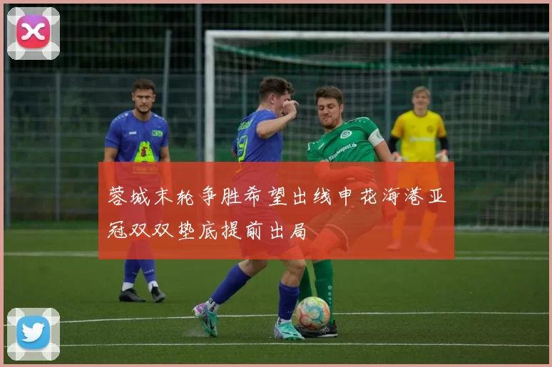 蓉城末轮争胜希望出线申花海港亚冠双双垫底提前出局