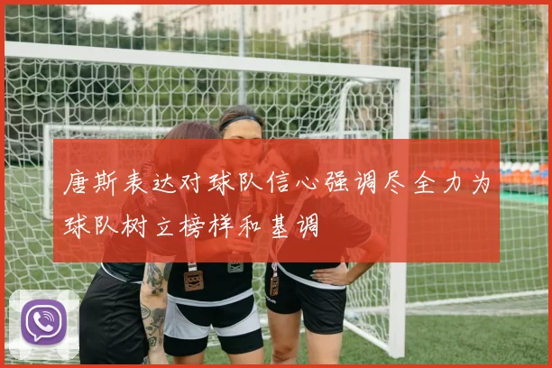 唐斯表达对球队信心强调尽全力为球队树立榜样和基调