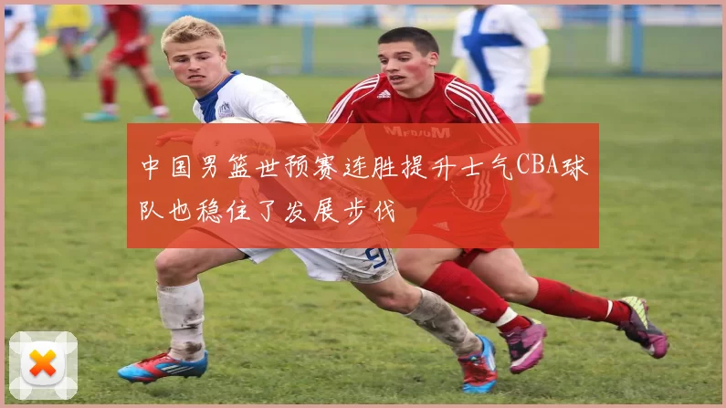 中国男篮世预赛连胜提升士气CBA球队也稳住了发展步伐