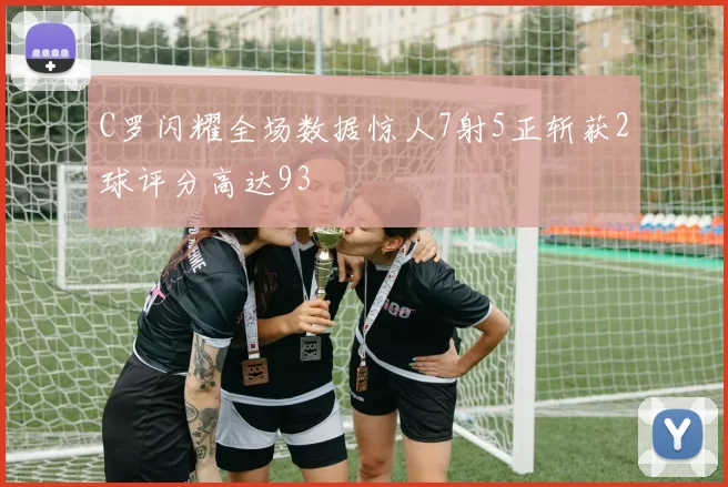 C罗闪耀全场数据惊人7射5正斩获2球评分高达93