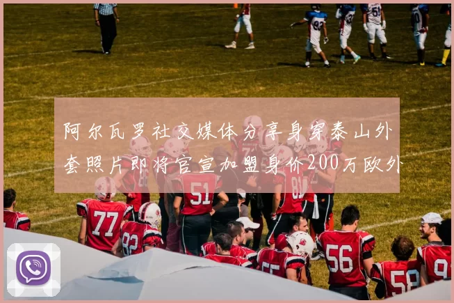 阿尔瓦罗社交媒体分享身穿泰山外套照片即将官宣加盟身价200万欧外援