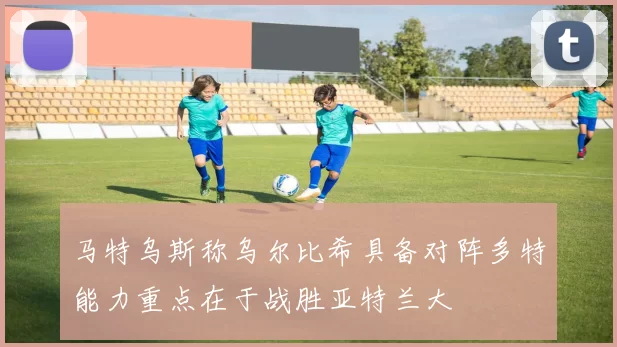 马特乌斯称乌尔比希具备对阵多特能力重点在于战胜亚特兰大