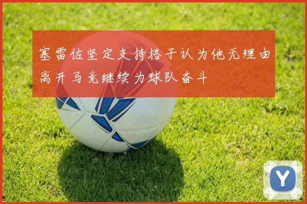 塞雷佐坚定支持格子认为他无理由离开马竞继续为球队奋斗