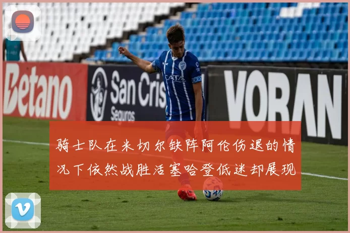 骑士队在米切尔缺阵阿伦伤退的情况下依然战胜活塞哈登低迷却展现季后赛实力