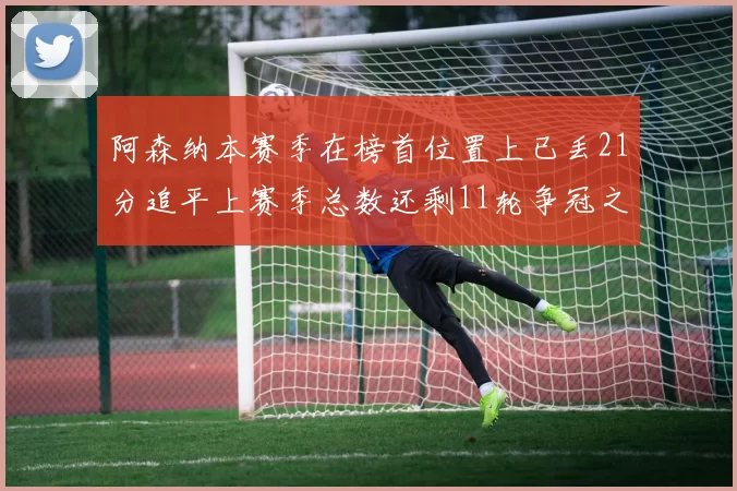 阿森纳本赛季在榜首位置上已丢21分追平上赛季总数还剩11轮争冠之路艰难