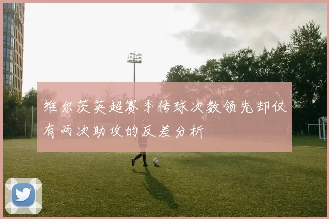 维尔茨英超赛季传球次数领先却仅有两次助攻的反差分析