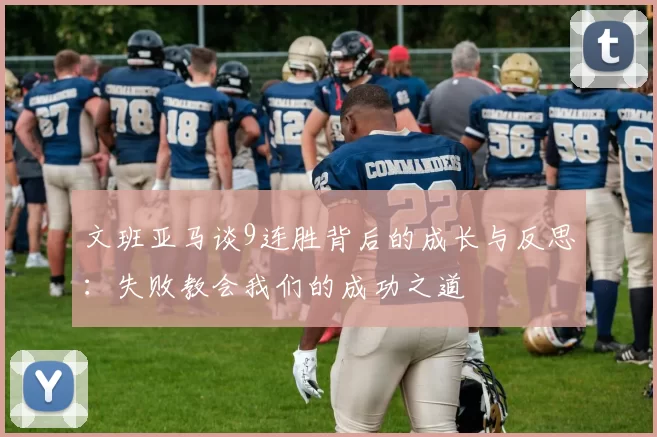文班亚马谈9连胜背后的成长与反思：失败教会我们的成功之道