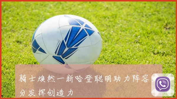 骑士焕然一新哈登聪明助力阵容充分发挥创造力